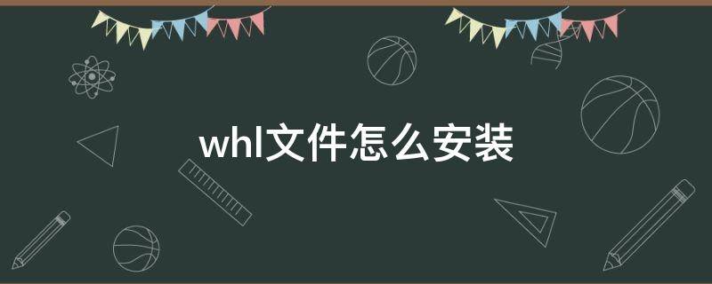 whl文件怎么安装（whl文件如何安装）