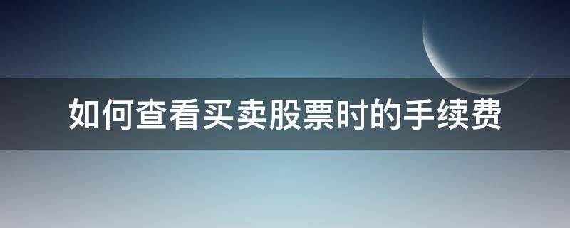 如何查看买卖股票时的手续费 怎么查看股票买卖的手续费