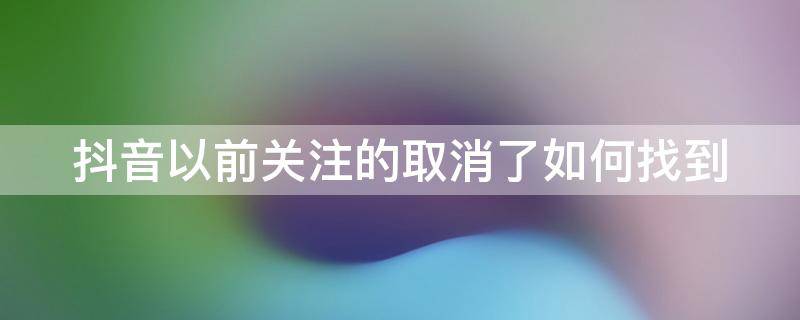 抖音以前关注的取消了如何找到 以前关注的抖音不小心取消了怎么找回