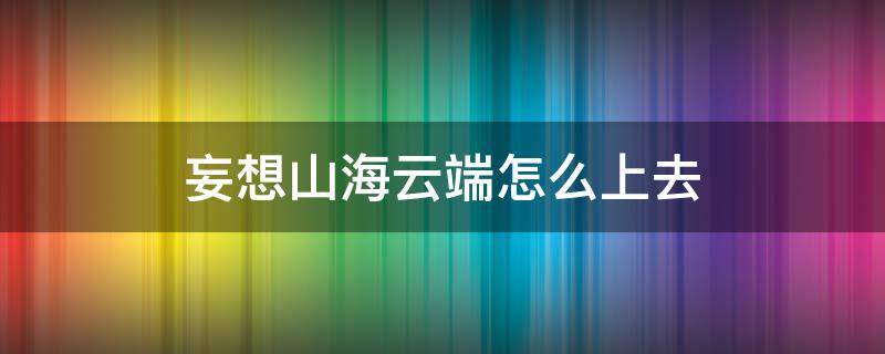 妄想山海云端怎么上去 妄想山海里怎么上云端