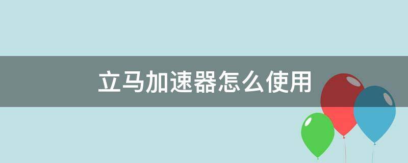 立马加速器怎么使用 怎么用加速器加速