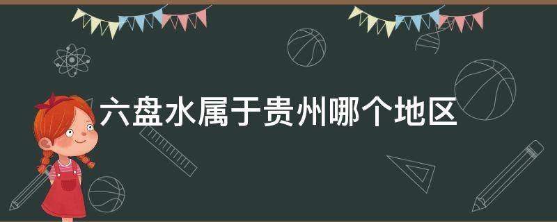 六盘水属于贵州哪个地区（六盘水属于贵州哪个市）