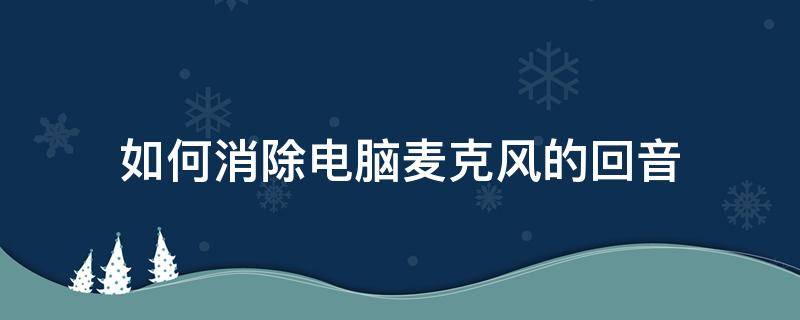 如何消除电脑麦克风的回音（电脑麦克风消除回声）