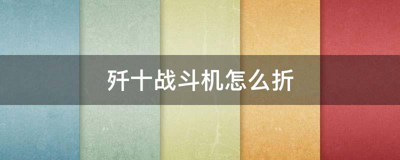 歼十战斗机怎么折（歼10战斗机怎么折可飞）
