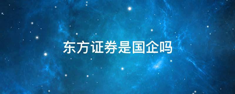 东方证券是国企吗 东方证券股份有限公司是国企吗