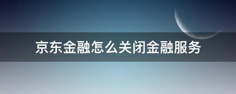 京东金融怎么关闭金融服务（京东金融 关闭金融服务）