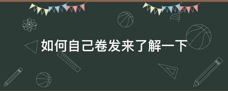 如何自己卷发来了解一下（长卷发自己怎么卷）