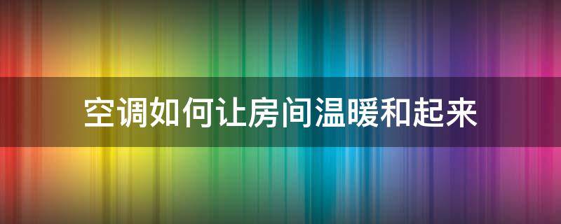 空调如何让房间温暖和起来（怎样让屋子暖起来 不要空调）