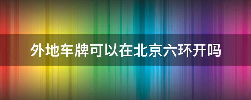 外地车牌可以在北京六环开吗 外地牌照能在北京六环开吗