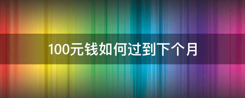 100元钱如何过到下个月（100元如何过一个月）