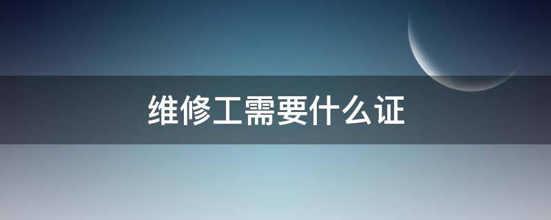 维修工需要什么证（维修工需要什么证件）