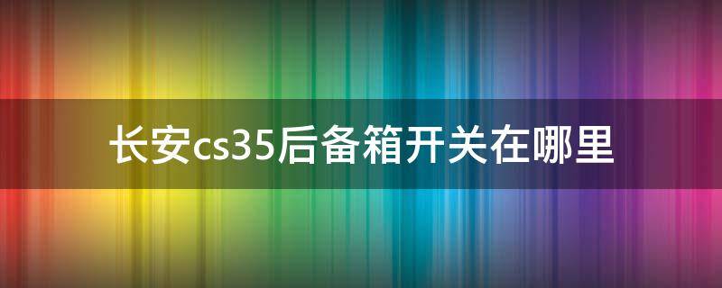 长安cs35后备箱开关在哪里 长安cs55的后备箱开关在哪