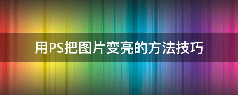 用PS把图片变亮的方法技巧 PS怎样将图片变亮