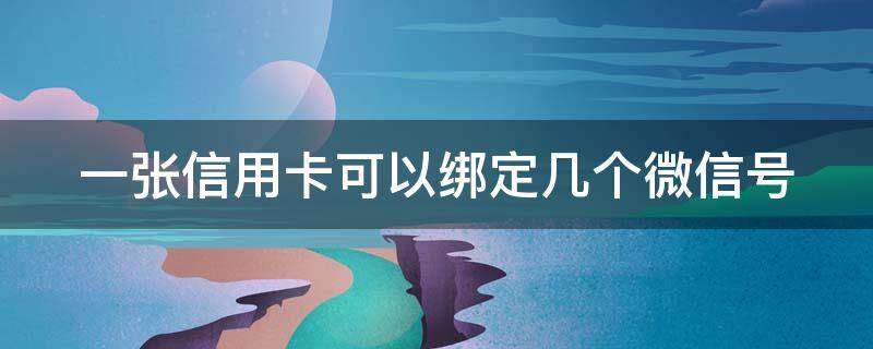 一张信用卡可以绑定几个微信号 1张信用卡可以绑定2个etc吗