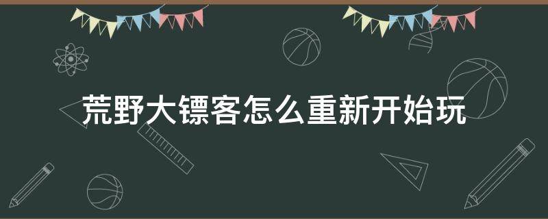荒野大镖客怎么重新开始玩（荒野大镖客怎么重新开始游戏）