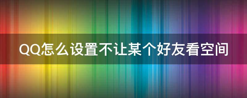 QQ怎么设置不让某个好友看空间 怎么设置qq不让某人看空间