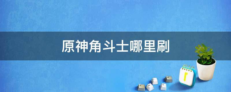 原神角斗士哪里刷 原神角斗士哪里刷比较好