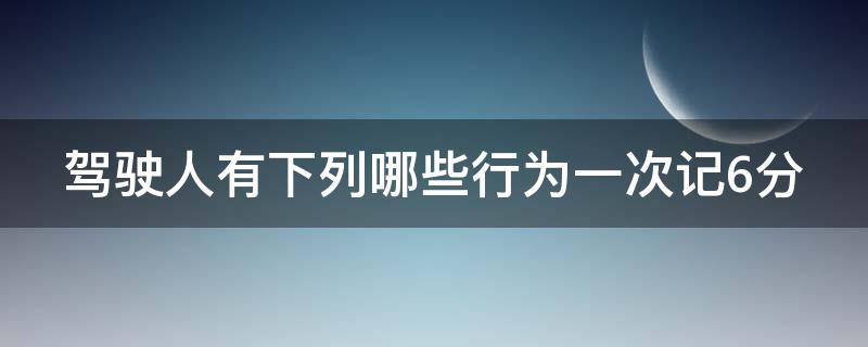 驾驶人有下列哪些行为一次记6分 驾驶人有下列哪些违法行为一次记六分