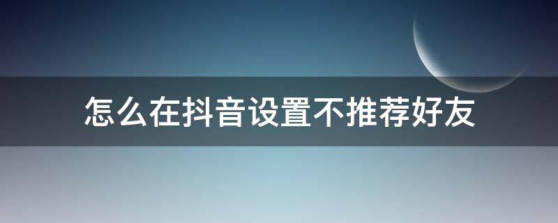 怎么在抖音设置不推荐好友 抖音怎么设置我的好友互不推荐