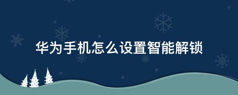 华为手机怎么设置智能解锁 华为手机智能解锁怎么弄