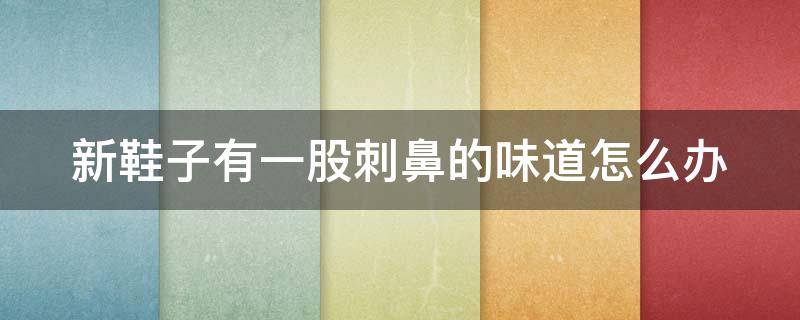 新鞋子有一股刺鼻的味道怎么办 新鞋子有一股刺鼻味道怎样处理