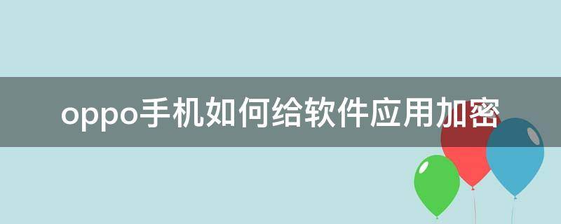 oppo手机如何给软件应用加密（oppo手机怎么给应用程序加密）