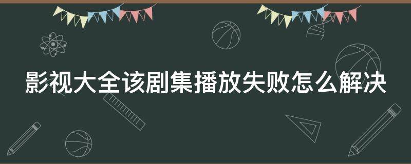 影视大全该剧集播放失败怎么解决 影视大全该剧集播放失败怎么回事