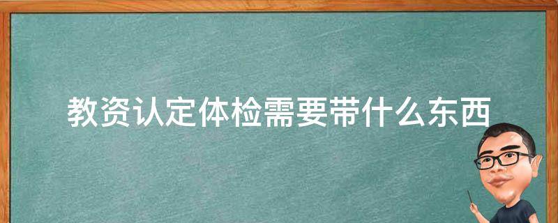 教资认定体检需要带什么东西 教资认定体检都需要带什么