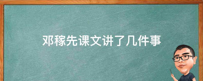 邓稼先课文讲了几件事（邓稼先课文讲了几件事例）