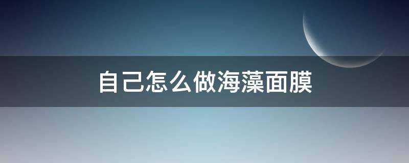 自己怎么做海藻面膜 自己在家做海藻面膜怎么做