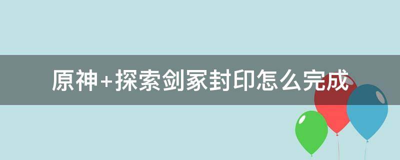 原神 探索剑冢封印怎么完成