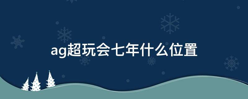 ag超玩会七年什么位置 ag超玩会七年百度百科