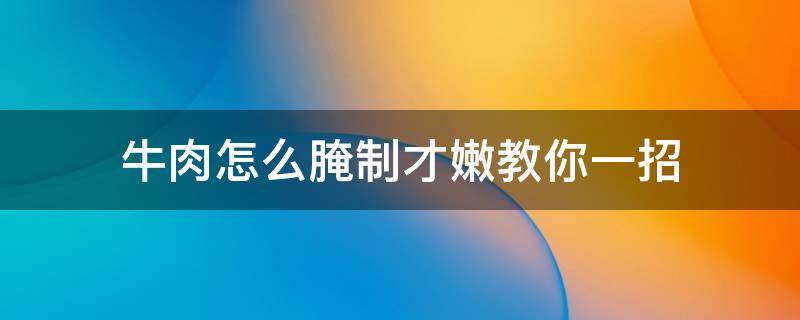 牛肉怎么腌制才嫩教你一招（怎样腌制牛肉好吃又很嫩窍门）