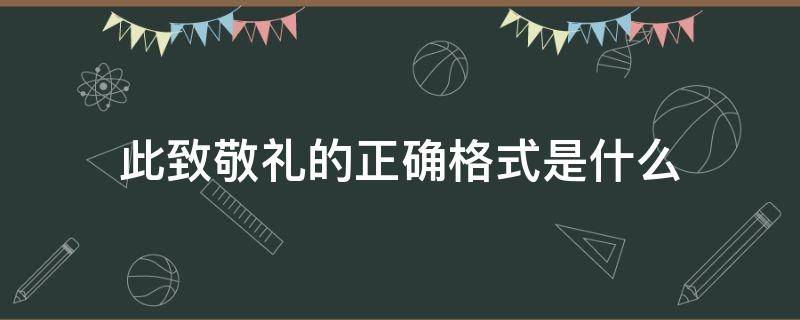 此致敬礼的正确格式是什么（此致敬礼的格式）