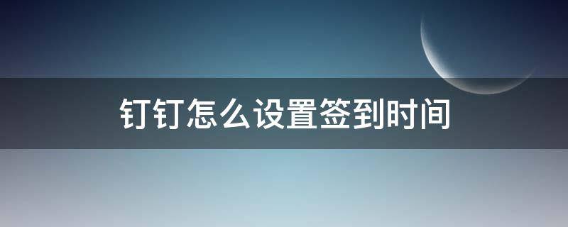 钉钉怎么设置签到时间 钉钉怎么设置签到时间段