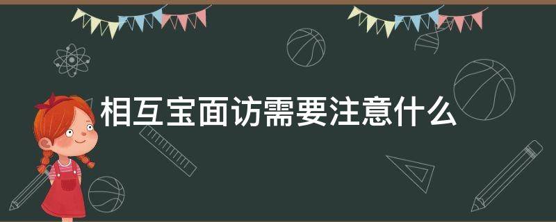 相互宝面访需要注意什么（相互宝面访是做什么内容）