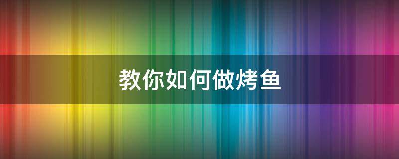 教你如何做烤鱼（如何做烤鱼?）