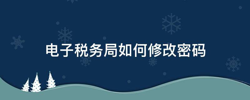 电子税务局如何修改密码 电子税务局密码修改在哪里