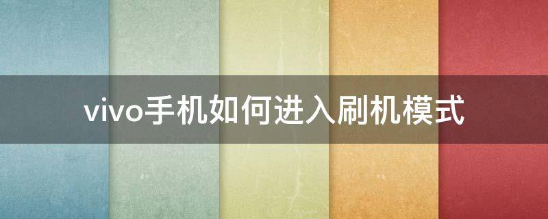 vivo手机如何进入刷机模式（vivo手机怎么进入刷机模式）