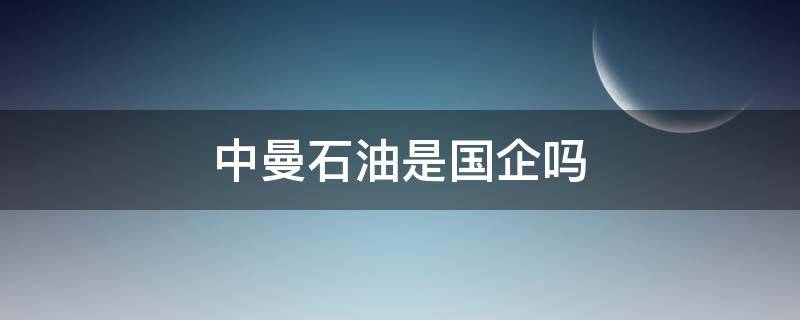 中曼石油是国企吗（中曼石油和中国石油）