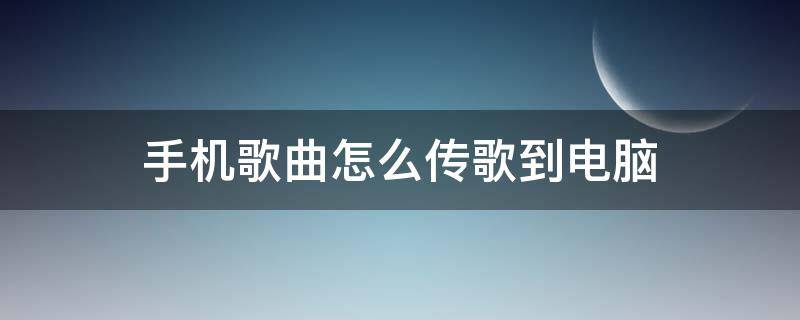 手机歌曲怎么传歌到电脑（手机的歌曲怎样传到电脑）