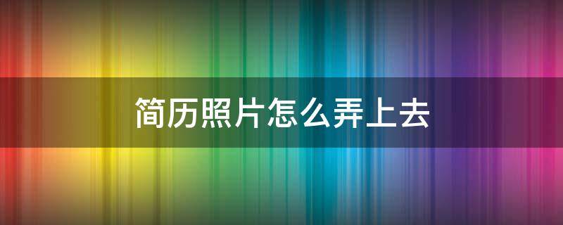 简历照片怎么弄上去 简历照片怎么弄上去可以用生活照吗