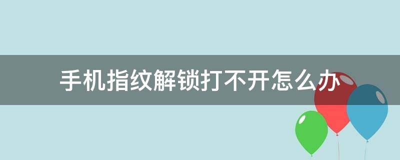 手机指纹解锁打不开怎么办（手机指纹解锁打不开怎么办?）