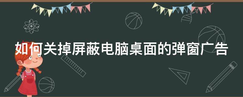 如何关掉屏蔽电脑桌面的弹窗广告（如何关掉屏蔽电脑桌面的弹窗广告功能）