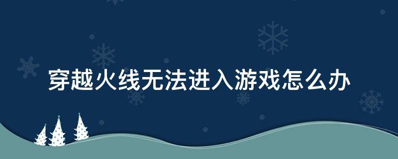 穿越火线无法进入游戏怎么办（穿越火线登不进去游戏咋办?）