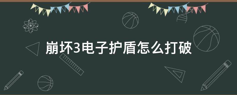 崩坏3电子护盾怎么打破 崩坏三 电子护盾