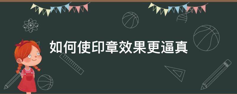 如何使印章效果更逼真（怎么让彩印的印章更真实）