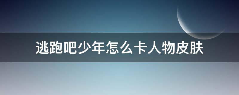 逃跑吧少年怎么卡人物皮肤（逃跑吧少年怎么卡人物皮肤永久?）