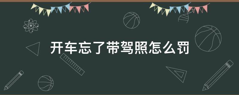 开车忘了带驾照怎么罚（忘带驾证开车有什么处罚）