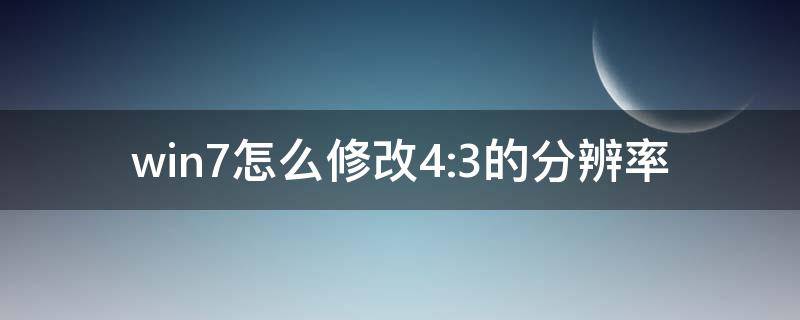 win7怎么修改4:3的分辨率 4:3屏幕分辨率怎么调最合适